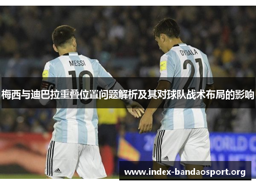 梅西与迪巴拉重叠位置问题解析及其对球队战术布局的影响 梅西与迪巴拉重叠位置问题解析及其对球队战术布局的影响