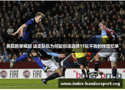 英超新星崛起 这支队伍为何能创造连续11轮不败的辉煌纪录 英超新星崛起 这支队伍为何能创造连续11轮不败的辉煌纪录