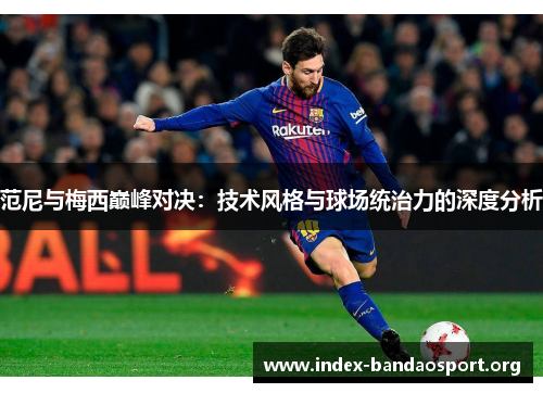 范尼与梅西巅峰对决:技术风格与球场统治力的深度分析 范尼与梅西巅峰对决:技术风格与球场统治力的深度分析