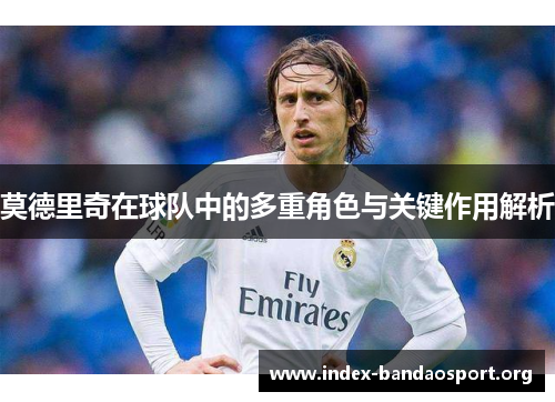 莫德里奇在球队中的多重角色与关键作用解析 莫德里奇在球队中的多重角色与关键作用解析