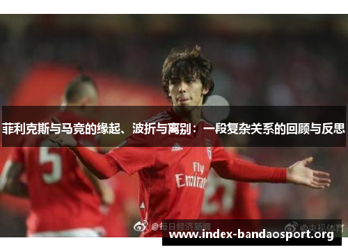 菲利克斯与马竞的缘起、波折与离别:一段复杂关系的回顾与反思 菲利克斯与马竞的缘起、波折与离别:一段复杂关系的回顾与反思