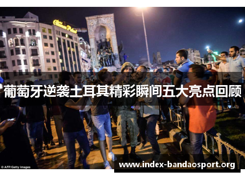 葡萄牙逆袭土耳其精彩瞬间五大亮点回顾 葡萄牙逆袭土耳其精彩瞬间五大亮点回顾