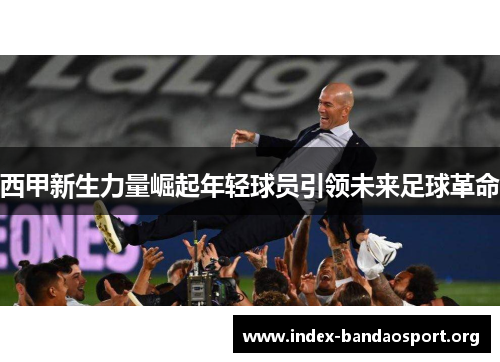西甲新生力量崛起年轻球员引领未来足球革命 西甲新生力量崛起年轻球员引领未来足球革命