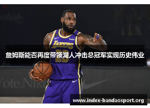 詹姆斯能否再度带领湖人冲击总冠军实现历史伟业 詹姆斯能否再度带领湖人冲击总冠军实现历史伟业