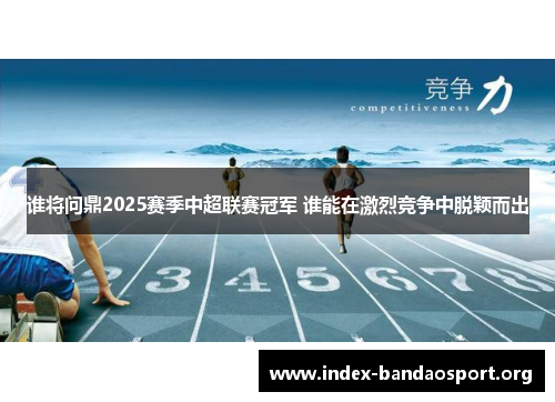 谁将问鼎2025赛季中超联赛冠军 谁能在激烈竞争中脱颖而出 谁将问鼎2025赛季中超联赛冠军 谁能在激烈竞争中脱颖而出