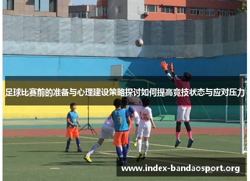 足球比赛前的准备与心理建设策略探讨如何提高竞技状态与应对压力 足球比赛前的准备与心理建设策略探讨如何提高竞技状态与应对压力