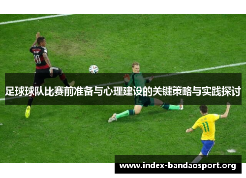 足球球队比赛前准备与心理建设的关键策略与实践探讨