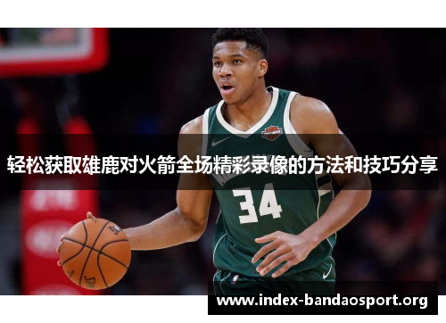 轻松获取雄鹿对火箭全场精彩录像的方法和技巧分享 轻松获取雄鹿对火箭全场精彩录像的方法和技巧分享