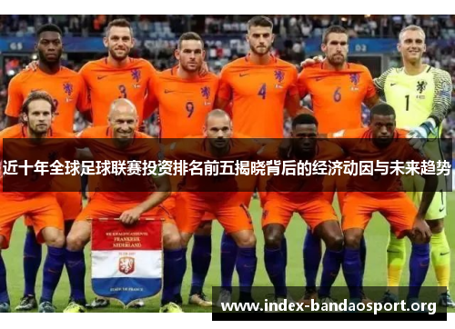 近十年全球足球联赛投资排名前五揭晓背后的经济动因与未来趋势 近十年全球足球联赛投资排名前五揭晓背后的经济动因与未来趋势