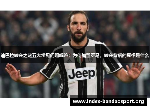 迪巴拉转会之谜五大常见问题解答:为何加盟罗马,转会背后的真相是什么 迪巴拉转会之谜五大常见问题解答:为何加盟罗马,转会背后的真相是什么