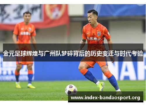 金元足球辉煌与广州队梦碎背后的历史变迁与时代考验 金元足球辉煌与广州队梦碎背后的历史变迁与时代考验