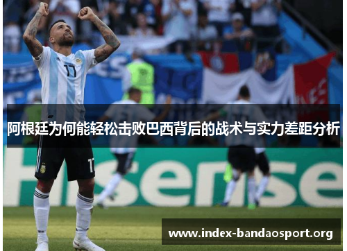 阿根廷为何能轻松击败巴西背后的战术与实力差距分析 阿根廷为何能轻松击败巴西背后的战术与实力差距分析