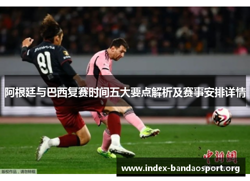 阿根廷与巴西复赛时间五大要点解析及赛事安排详情 阿根廷与巴西复赛时间五大要点解析及赛事安排详情