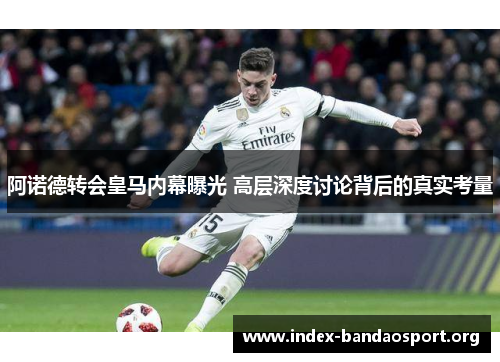 阿诺德转会皇马内幕曝光 高层深度讨论背后的真实考量 阿诺德转会皇马内幕曝光 高层深度讨论背后的真实考量