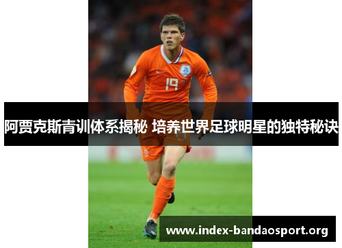 阿贾克斯青训体系揭秘 培养世界足球明星的独特秘诀 阿贾克斯青训体系揭秘 培养世界足球明星的独特秘诀