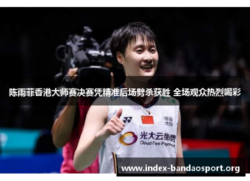 陈雨菲香港大师赛决赛凭精准后场劈杀获胜 全场观众热烈喝彩 陈雨菲香港大师赛决赛凭精准后场劈杀获胜 全场观众热烈喝彩