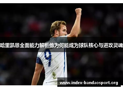 哈里凯恩全面能力解析他为何能成为球队核心与进攻灵魂 哈里凯恩全面能力解析他为何能成为球队核心与进攻灵魂