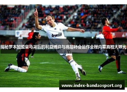 揭秘罗本加盟皇马背后的利益博弈与高层转会运作全程内幕真相大曝光 揭秘罗本加盟皇马背后的利益博弈与高层转会运作全程内幕真相大曝光