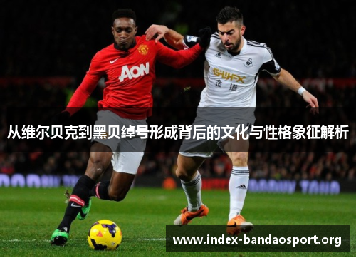 从维尔贝克到黑贝绰号形成背后的文化与性格象征解析 从维尔贝克到黑贝绰号形成背后的文化与性格象征解析