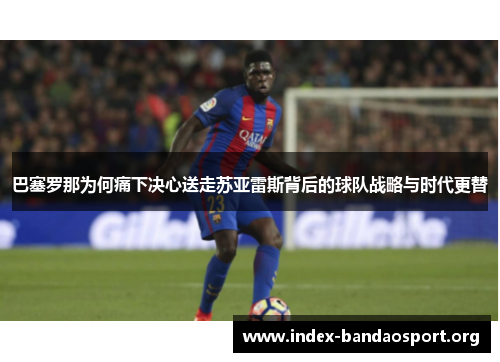 巴塞罗那为何痛下决心送走苏亚雷斯背后的球队战略与时代更替 巴塞罗那为何痛下决心送走苏亚雷斯背后的球队战略与时代更替