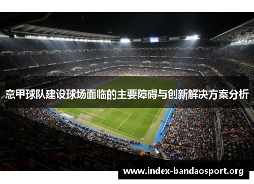 意甲球队建设球场面临的主要障碍与创新解决方案分析 意甲球队建设球场面临的主要障碍与创新解决方案分析