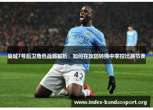曼城7号后卫角色战略解析:如何在攻防转换中掌控比赛节奏 曼城7号后卫角色战略解析:如何在攻防转换中掌控比赛节奏