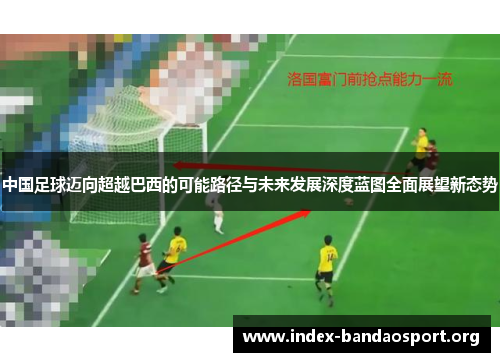 中国足球迈向超越巴西的可能路径与未来发展深度蓝图全面展望新态势