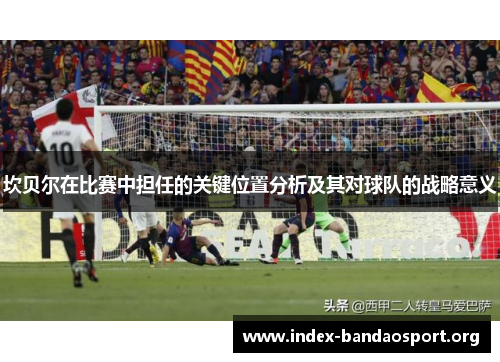 坎贝尔在比赛中担任的关键位置分析及其对球队的战略意义 坎贝尔在比赛中担任的关键位置分析及其对球队的战略意义
