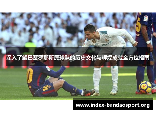 深入了解巴塞罗那所属球队的历史文化与辉煌成就全方位指南 深入了解巴塞罗那所属球队的历史文化与辉煌成就全方位指南