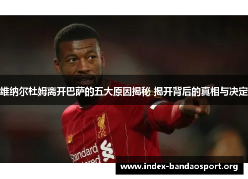 维纳尔杜姆离开巴萨的五大原因揭秘 揭开背后的真相与决定